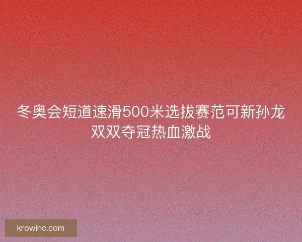 冬奥会短道速滑500米选拔赛范可新孙龙双双夺冠热血激战 冬奥会短道速滑500米选拔赛范可新孙龙双双夺冠热血激战