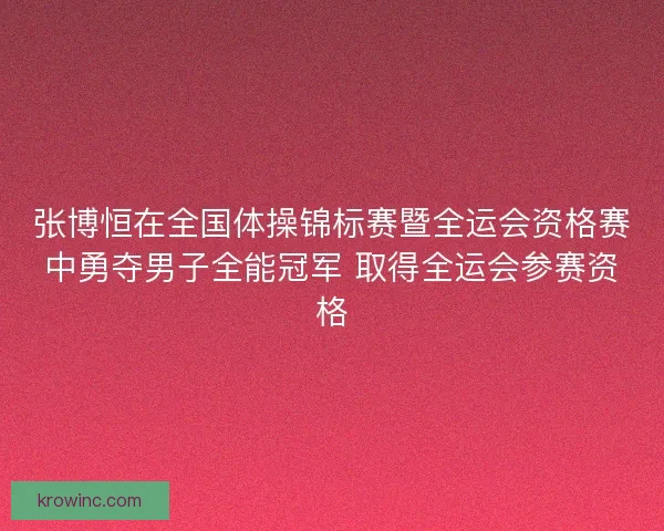 张博恒在全国体操锦标赛暨全运会资格赛中勇夺男子全能冠军 取得全运会参赛资格 张博恒在全国体操锦标赛暨全运会资格赛中勇夺男子全能冠军 取得全运会参赛资格