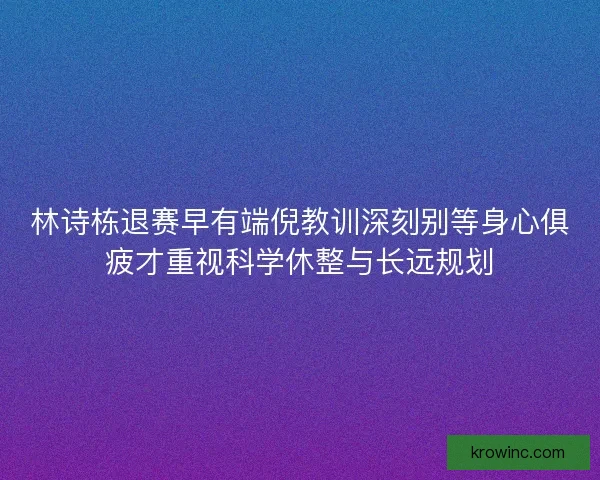 林诗栋退赛早有端倪教训深刻别等身心俱疲才重视科学休整与长远规划