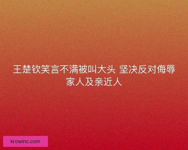 王楚钦笑言不满被叫大头 坚决反对侮辱家人及亲近人 王楚钦笑言不满被叫大头 坚决反对侮辱家人及亲近人