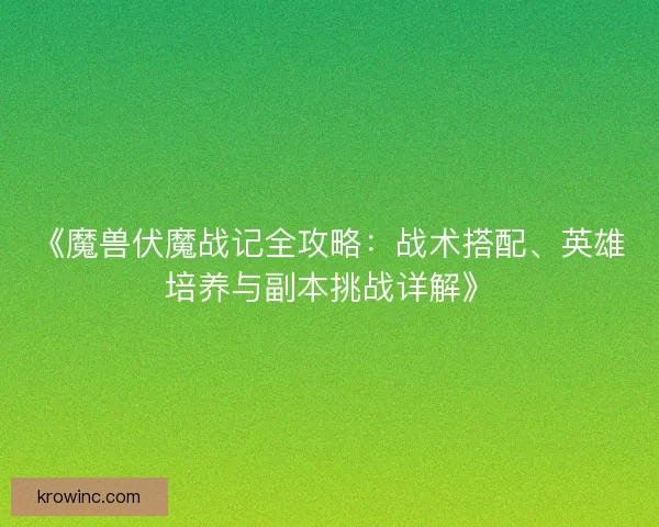 《魔兽伏魔战记全攻略：战术搭配、英雄培养与副本挑战详解》