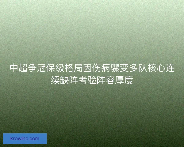 中超争冠保级格局因伤病骤变多队核心连续缺阵考验阵容厚度 中超争冠保级格局因伤病骤变多队核心连续缺阵考验阵容厚度