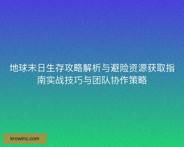 地球末日生存攻略解析与避险资源获取指南实战技巧与团队协作策略