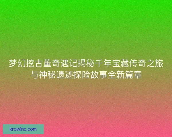 梦幻挖古董奇遇记揭秘千年宝藏传奇之旅与神秘遗迹探险故事全新篇章 梦幻挖古董奇遇记揭秘千年宝藏传奇之旅与神秘遗迹探险故事全新篇章