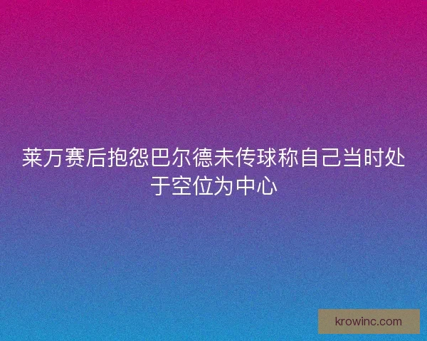 莱万赛后抱怨巴尔德未传球称自己当时处于空位为中心