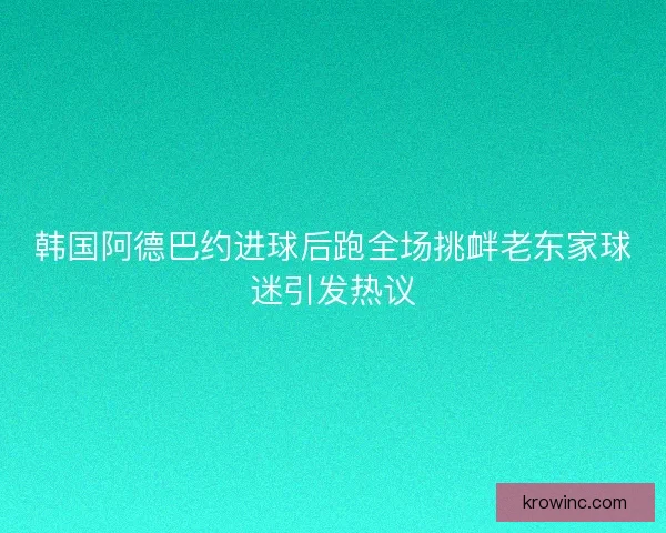 韩国阿德巴约进球后跑全场挑衅老东家球迷引发热议