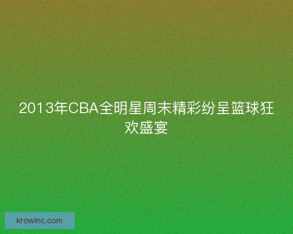 2013年CBA全明星周末精彩纷呈篮球狂欢盛宴 2013年CBA全明星周末精彩纷呈篮球狂欢盛宴