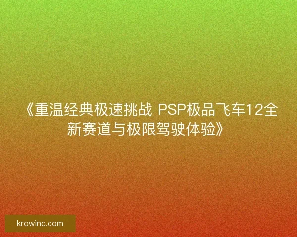 《重温经典极速挑战 PSP极品飞车12全新赛道与极限驾驶体验》 《重温经典极速挑战 PSP极品飞车12全新赛道与极限驾驶体验》