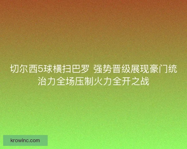 切尔西5球横扫巴罗 强势晋级展现豪门统治力全场压制火力全开之战 切尔西5球横扫巴罗 强势晋级展现豪门统治力全场压制火力全开之战