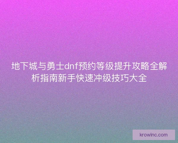 地下城与勇士dnf预约等级提升攻略全解析指南新手快速冲级技巧大全 地下城与勇士dnf预约等级提升攻略全解析指南新手快速冲级技巧大全