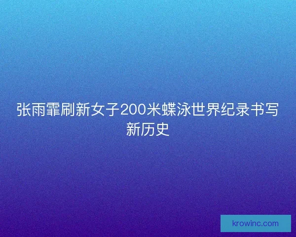 张雨霏刷新女子200米蝶泳世界纪录书写新历史 张雨霏刷新女子200米蝶泳世界纪录书写新历史