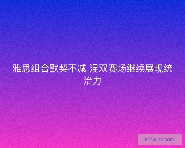雅思组合默契不减 混双赛场继续展现统治力 雅思组合默契不减 混双赛场继续展现统治力