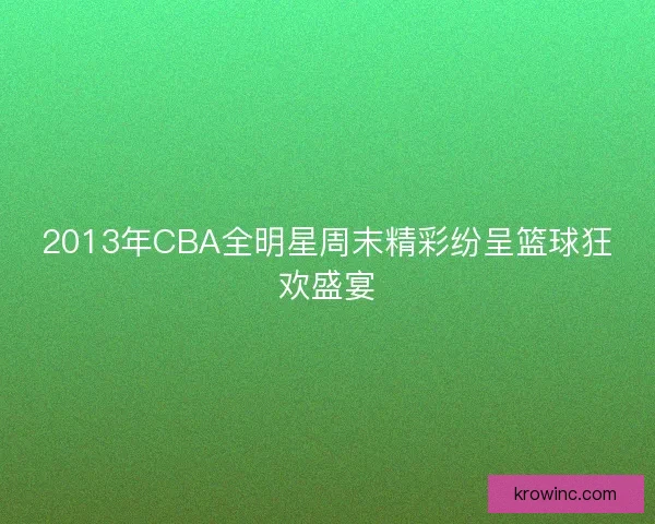 2013年CBA全明星周末精彩纷呈篮球狂欢盛宴