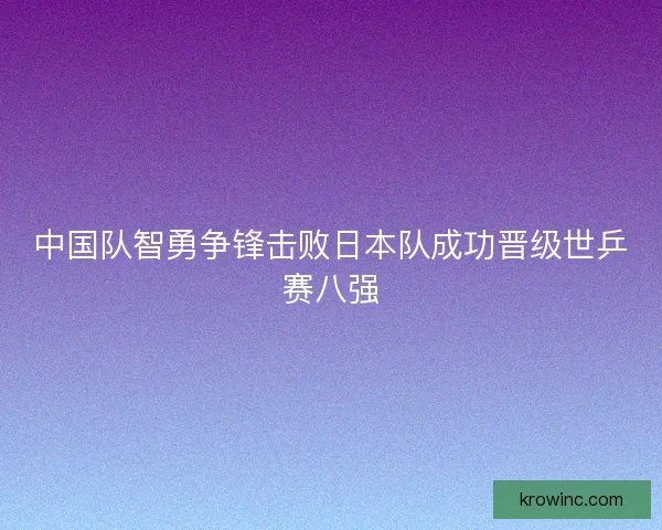 中国队智勇争锋击败日本队成功晋级世乒赛八强
