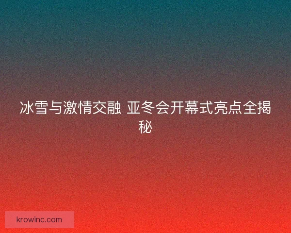 冰雪与激情交融 亚冬会开幕式亮点全揭秘