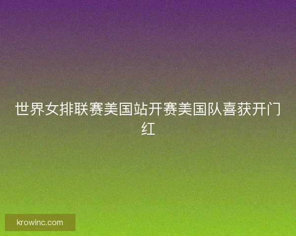 世界女排联赛美国站开赛美国队喜获开门红