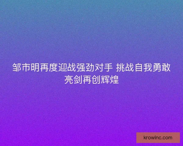 邹市明再度迎战强劲对手 挑战自我勇敢亮剑再创辉煌 邹市明再度迎战强劲对手 挑战自我勇敢亮剑再创辉煌
