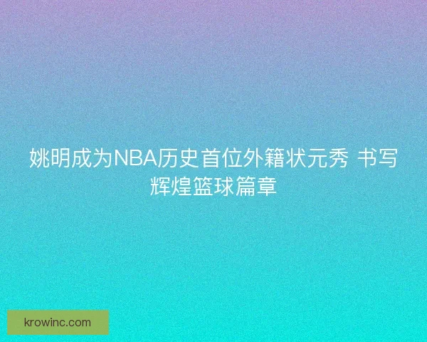 姚明成为NBA历史首位外籍状元秀 书写辉煌篮球篇章